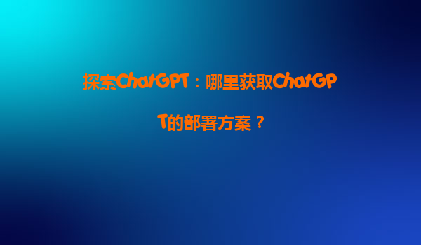 探索ChatGPT：哪里获取ChatGPT的部署方案？