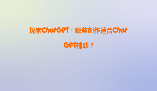 探索ChatGPT：哪些创作适合ChatGPT辅助？