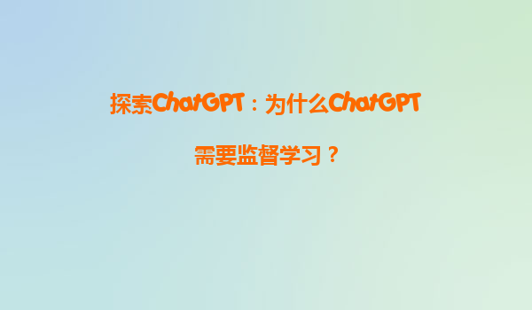 探索ChatGPT：为什么ChatGPT需要监督学习？