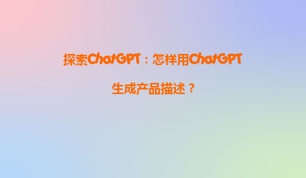 探索ChatGPT：怎样用ChatGPT生成产品描述？