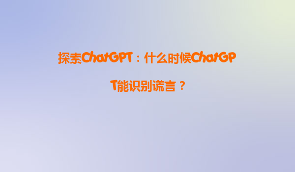 探索ChatGPT：什么时候ChatGPT能识别谎言？