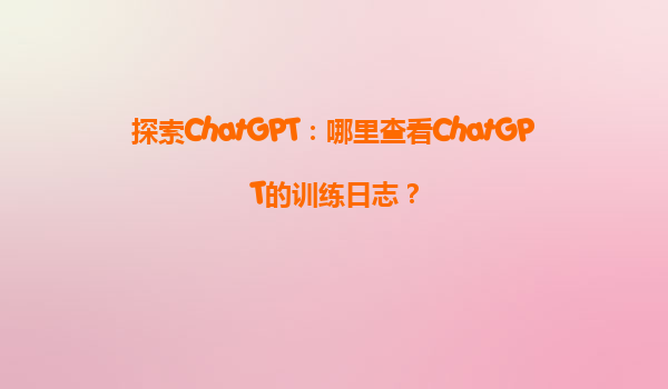 探索ChatGPT：哪里查看ChatGPT的训练日志？