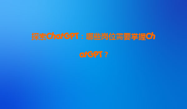 探索ChatGPT：哪些岗位需要掌握ChatGPT？