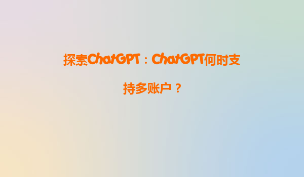 探索ChatGPT：ChatGPT何时支持多账户？
