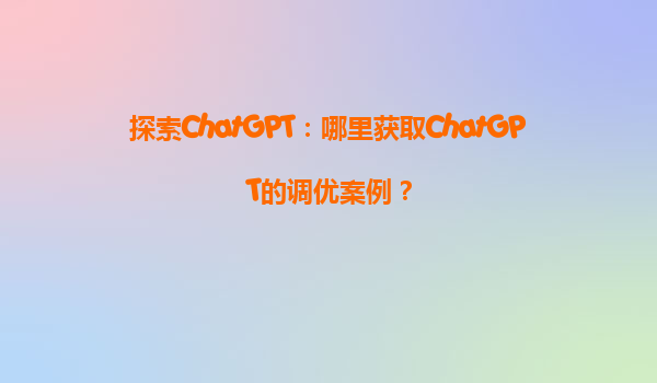 探索ChatGPT：哪里获取ChatGPT的调优案例？