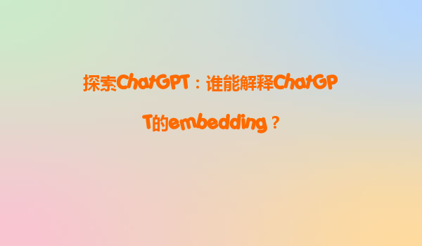 探索ChatGPT：谁能解释ChatGPT的embedding？