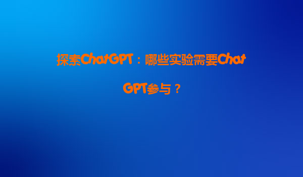 探索ChatGPT：哪些实验需要ChatGPT参与？
