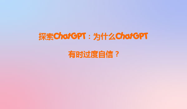 探索ChatGPT：为什么ChatGPT有时过度自信？