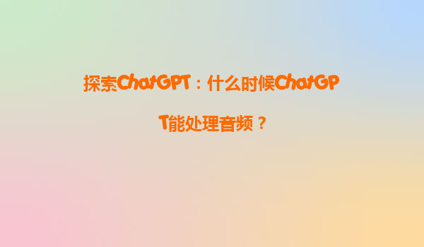 探索ChatGPT：什么时候ChatGPT能处理音频？