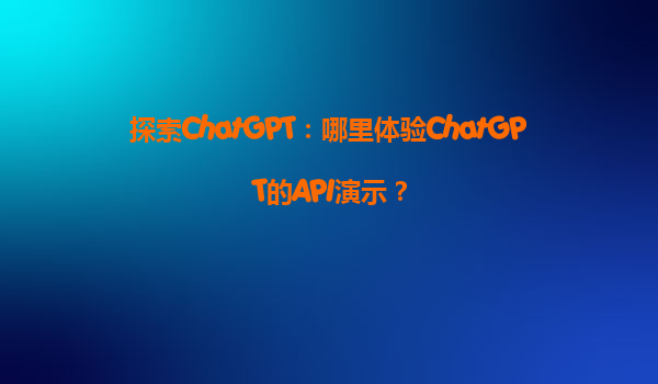 探索ChatGPT：哪里体验ChatGPT的API演示？