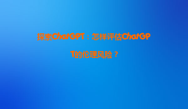 探索ChatGPT：怎样评估ChatGPT的伦理风险？