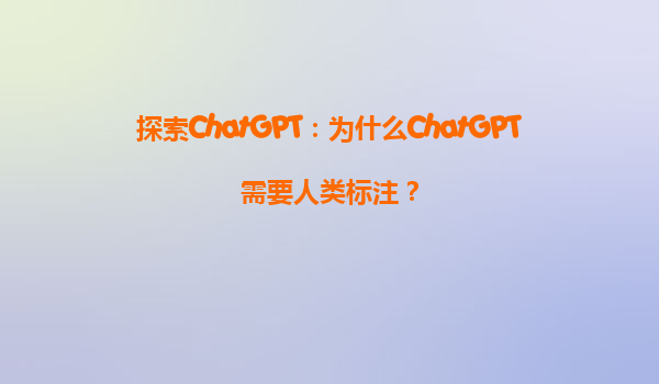 探索ChatGPT：为什么ChatGPT需要人类标注？
