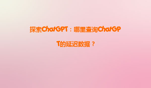 探索ChatGPT：哪里查询ChatGPT的延迟数据？