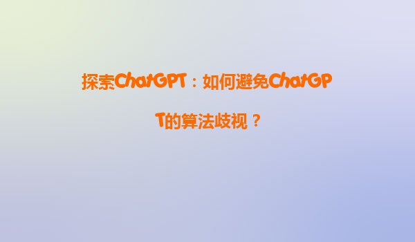 探索ChatGPT：如何避免ChatGPT的算法歧视？