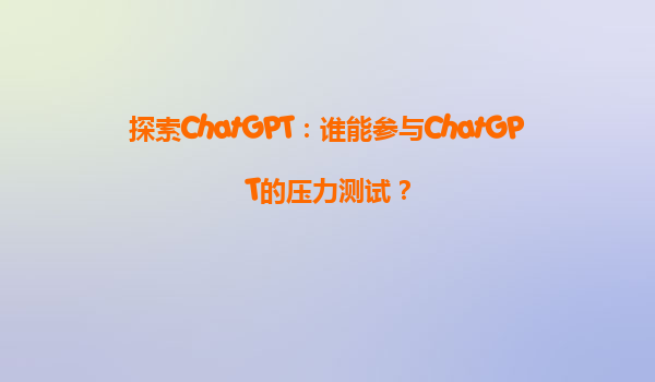 探索ChatGPT：谁能参与ChatGPT的压力测试？