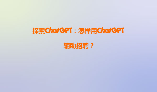 探索ChatGPT：怎样用ChatGPT辅助招聘？