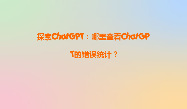 探索ChatGPT：哪里查看ChatGPT的错误统计？
