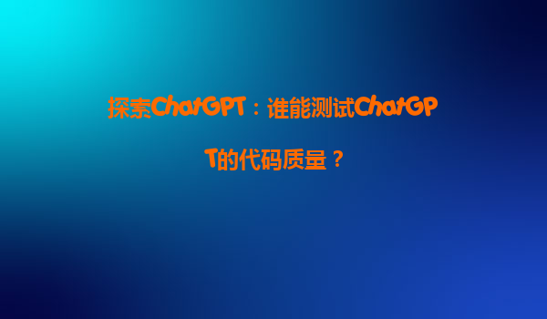 探索ChatGPT：谁能测试ChatGPT的代码质量？