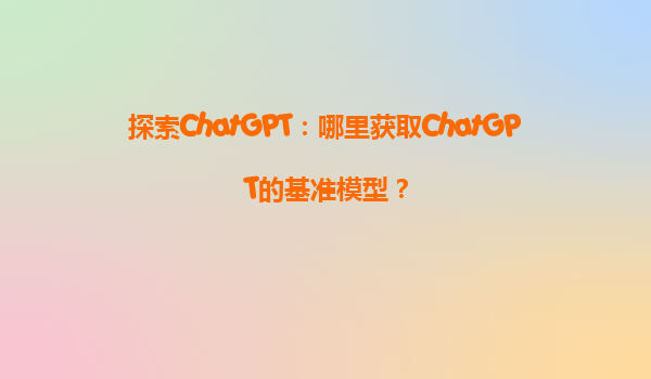 探索ChatGPT：哪里获取ChatGPT的基准模型？