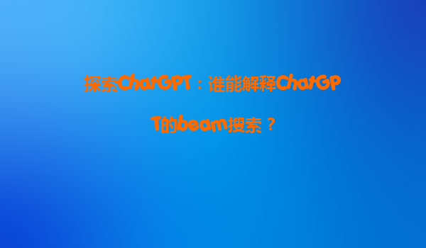 探索ChatGPT：谁能解释ChatGPT的beam搜索？
