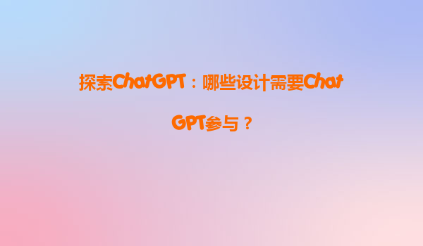 探索ChatGPT：哪些设计需要ChatGPT参与？