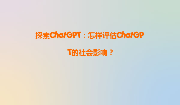 探索ChatGPT：怎样评估ChatGPT的社会影响？