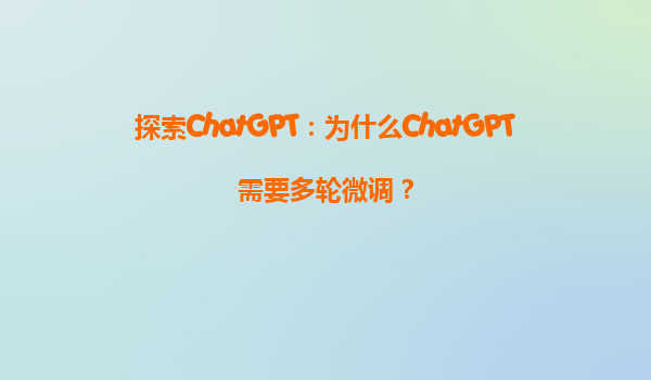 探索ChatGPT：为什么ChatGPT需要多轮微调？