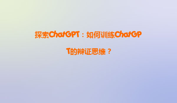 探索ChatGPT：如何训练ChatGPT的辩证思维？