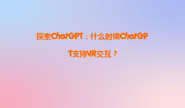 探索ChatGPT：什么时候ChatGPT支持VR交互？