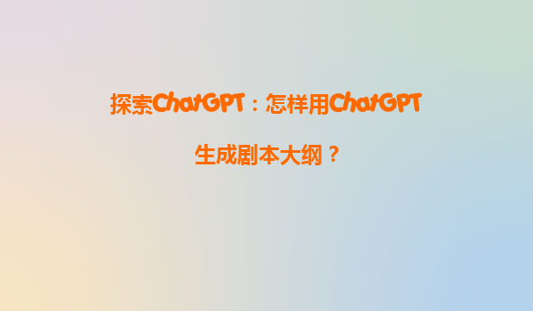 探索ChatGPT：怎样用ChatGPT生成剧本大纲？