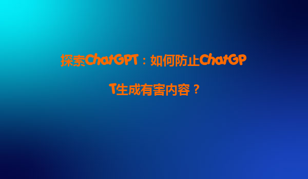 探索ChatGPT：如何防止ChatGPT生成有害内容？