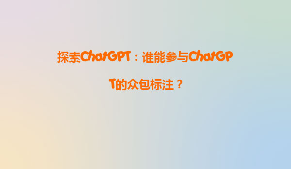 探索ChatGPT：谁能参与ChatGPT的众包标注？