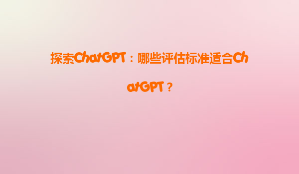 探索ChatGPT：哪些评估标准适合ChatGPT？
