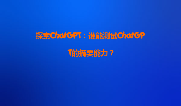 探索ChatGPT：谁能测试ChatGPT的摘要能力？
