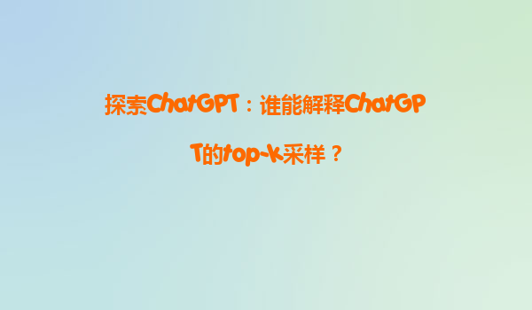 探索ChatGPT：谁能解释ChatGPT的top-k采样？