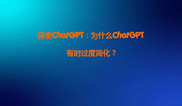 探索ChatGPT：为什么ChatGPT有时过度简化？