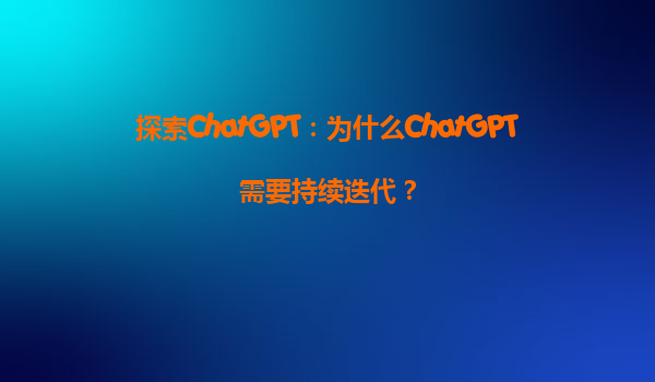 探索ChatGPT：为什么ChatGPT需要持续迭代？