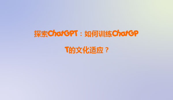 探索ChatGPT：如何训练ChatGPT的文化适应？
