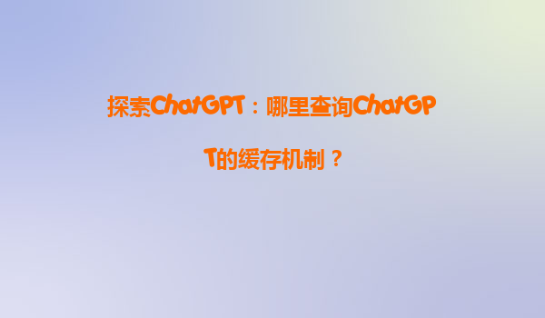 探索ChatGPT：哪里查询ChatGPT的缓存机制？