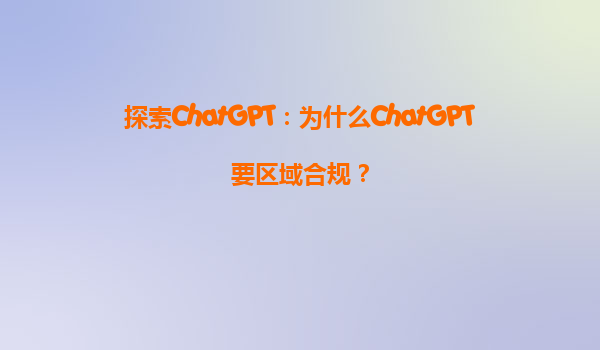 探索ChatGPT：为什么ChatGPT要区域合规？