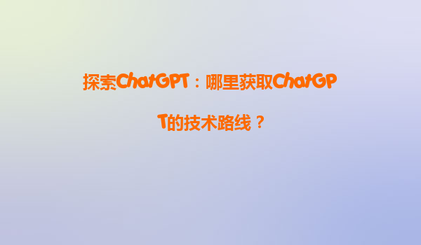 探索ChatGPT：哪里获取ChatGPT的技术路线？