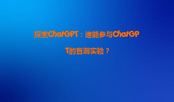 探索ChatGPT：谁能参与ChatGPT的盲测实验？