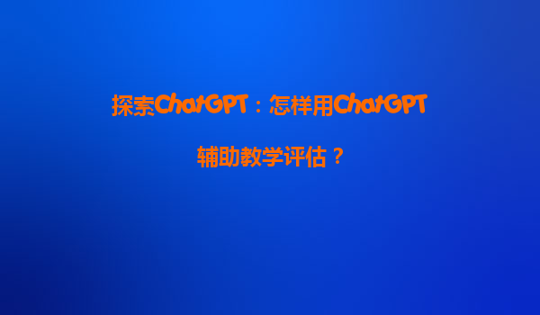 探索ChatGPT：怎样用ChatGPT辅助教学评估？
