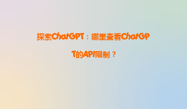 探索ChatGPT：哪里查看ChatGPT的API限制？