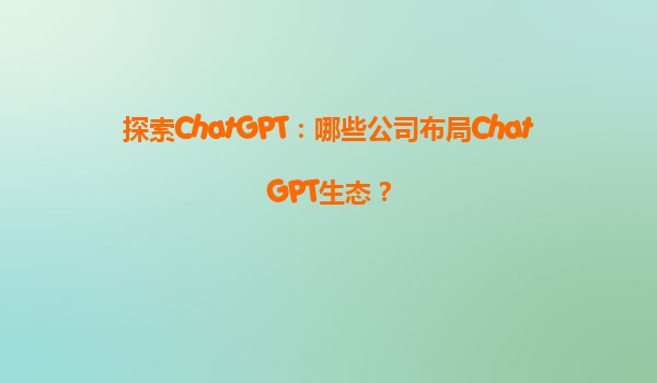 探索ChatGPT：哪些公司布局ChatGPT生态？