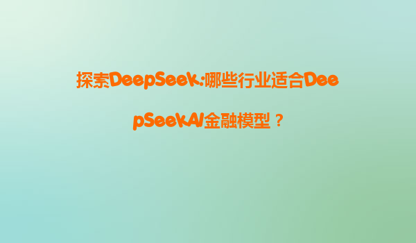 探索DeepSeek:哪些行业适合DeepSeekAI金融模型？