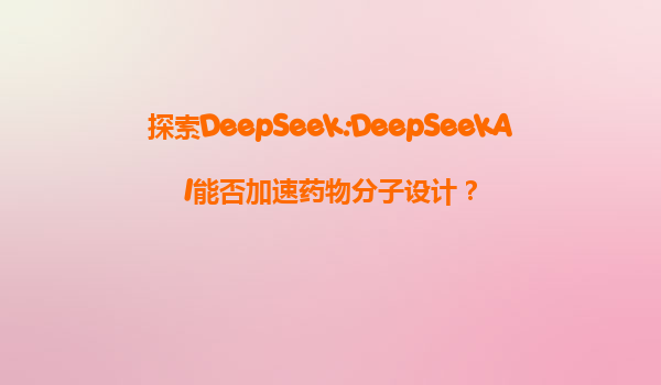 探索DeepSeek:DeepSeekAI能否加速药物分子设计？