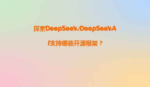 探索DeepSeek:DeepSeekAI支持哪些开源框架？