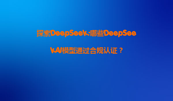 探索DeepSeek:哪些DeepSeekAI模型通过合规认证？