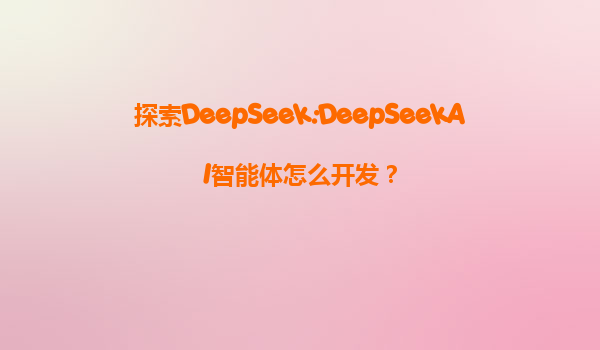探索DeepSeek:DeepSeekAI智能体怎么开发？